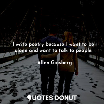 I write poetry because I want to be alone and want to talk to people.