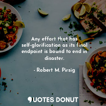  Any effort that has self-glorification as its final endpoint is bound to end in ... - Robert M. Pirsig - Quotes Donut