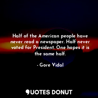 Half of the American people have never read a newspaper. Half never voted for President. One hopes it is the same half.