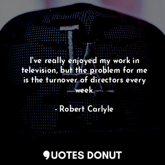  I&#39;ve really enjoyed my work in television, but the problem for me is the tur... - Robert Carlyle - Quotes Donut