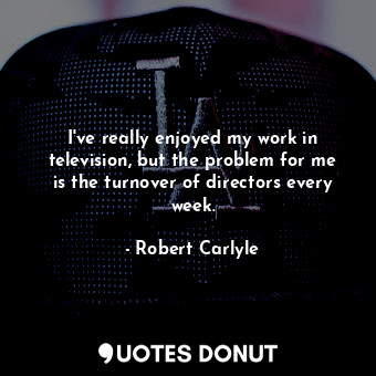 I&#39;ve really enjoyed my work in television, but the problem for me is the turnover of directors every week.