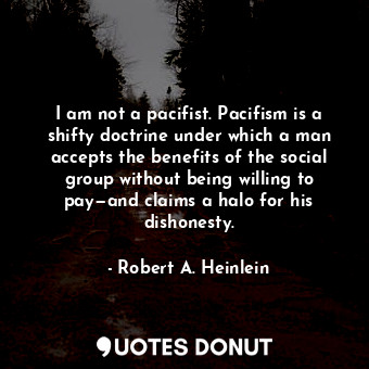  I am not a pacifist. Pacifism is a shifty doctrine under which a man accepts the... - Robert A. Heinlein - Quotes Donut