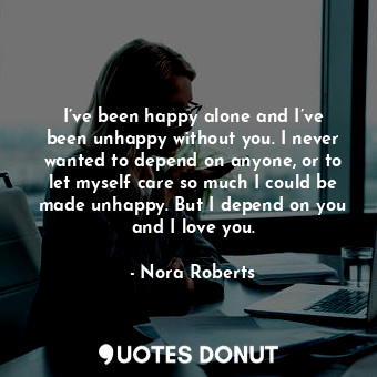  I’ve been happy alone and I’ve been unhappy without you. I never wanted to depen... - Nora Roberts - Quotes Donut