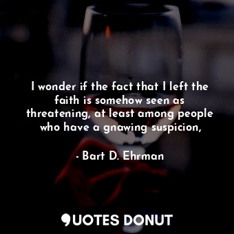  I wonder if the fact that I left the faith is somehow seen as threatening, at le... - Bart D. Ehrman - Quotes Donut