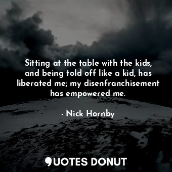  Sitting at the table with the kids, and being told off like a kid, has liberated... - Nick Hornby - Quotes Donut