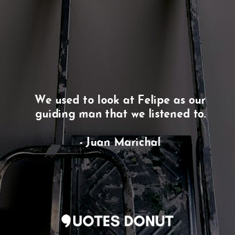  We used to look at Felipe as our guiding man that we listened to.... - Juan Marichal - Quotes Donut