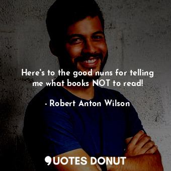  Here's to the good nuns for telling me what books NOT to read!... - Robert Anton Wilson - Quotes Donut