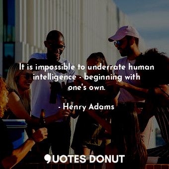  It is impossible to underrate human intelligence - beginning with one&#39;s own.... - Henry Adams - Quotes Donut