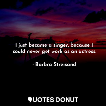  I just became a singer, because I could never get work as an actress.... - Barbra Streisand - Quotes Donut