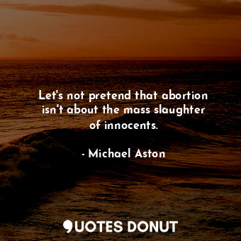  Let&#39;s not pretend that abortion isn&#39;t about the mass slaughter of innoce... - Michael Aston - Quotes Donut