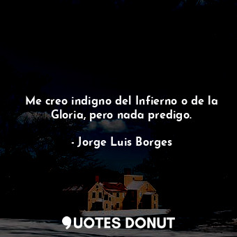  Me creo indigno del Infierno o de la Gloria, pero nada predigo.... - Jorge Luis Borges - Quotes Donut