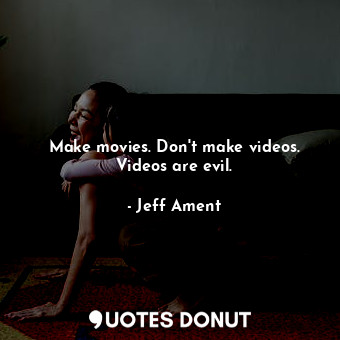 Make movies. Don&#39;t make videos. Videos are evil.