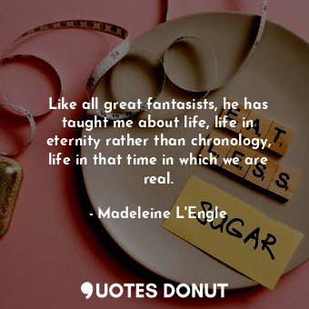  Like all great fantasists, he has taught me about life, life in eternity rather ... - Madeleine L&#039;Engle - Quotes Donut