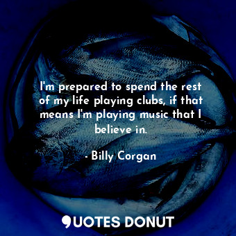  I&#39;m prepared to spend the rest of my life playing clubs, if that means I&#39... - Billy Corgan - Quotes Donut