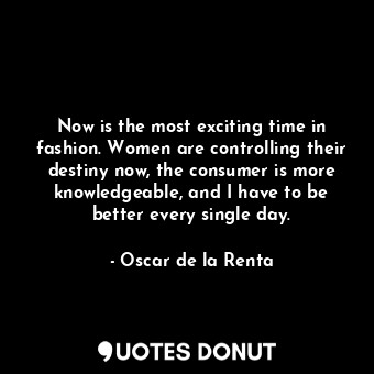  Now is the most exciting time in fashion. Women are controlling their destiny no... - Oscar de la Renta - Quotes Donut