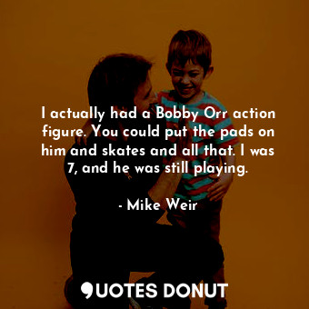  I actually had a Bobby Orr action figure. You could put the pads on him and skat... - Mike Weir - Quotes Donut