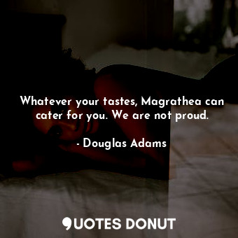 Whatever your tastes, Magrathea can cater for you. We are not proud.