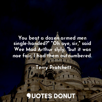  You beat a dozen armed men single-handed?" "Oh aye, sir," said Wee Mad Arthur sl... - Terry Pratchett - Quotes Donut