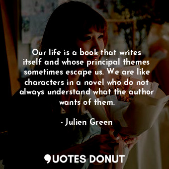 Our life is a book that writes itself and whose principal themes sometimes escape us. We are like characters in a novel who do not always understand what the author wants of them.