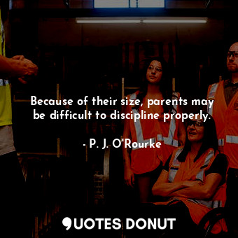  Because of their size, parents may be difficult to discipline properly.... - P. J. O&#39;Rourke - Quotes Donut