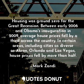 Housing was ground zero for the Great Recession. Between early 2006 and Obama&#39;s inauguration in 2009, average house prices fell by a third across the country. In certain areas, including cities as diverse as Akron, Orlando and Las Vegas, house prices fell by more than half.