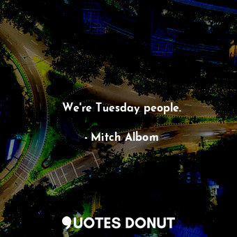 We're Tuesday people.