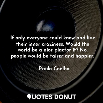 If only everyone could know and live their inner craziness. Would the world be a nice placfor it? No, people would be fairer and happier.