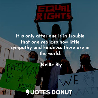  It is only after one is in trouble that one realizes how little sympathy and kin... - Nellie Bly - Quotes Donut