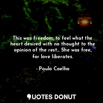 This was freedom; to feel what the heart desired with no thought to the opinion of the rest... She was free, for love liberates.