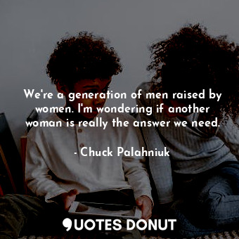  We're a generation of men raised by women. I'm wondering if another woman is rea... - Chuck Palahniuk - Quotes Donut