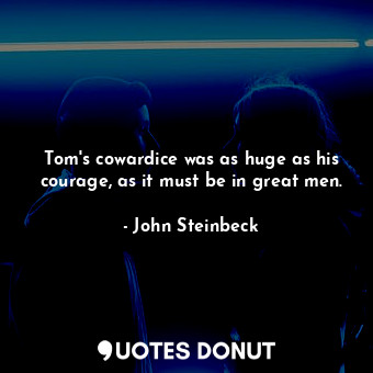 Tom's cowardice was as huge as his courage, as it must be in great men.
