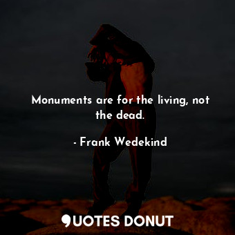  Monuments are for the living, not the dead.... - Frank Wedekind - Quotes Donut