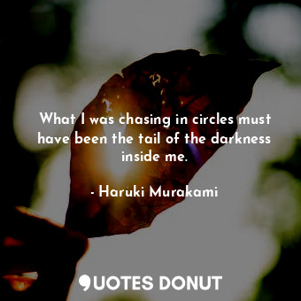  What I was chasing in circles must have been the tail of the darkness inside me.... - Haruki Murakami - Quotes Donut