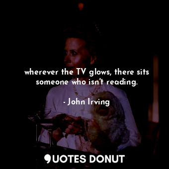 wherever the TV glows, there sits someone who isn't reading.