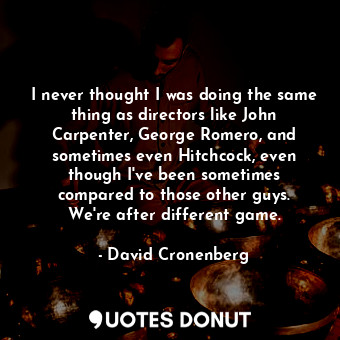 I never thought I was doing the same thing as directors like John Carpenter, George Romero, and sometimes even Hitchcock, even though I&#39;ve been sometimes compared to those other guys. We&#39;re after different game.