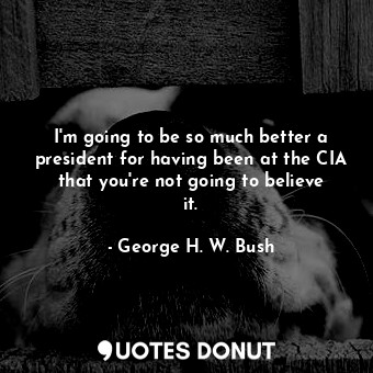  I&#39;m going to be so much better a president for having been at the CIA that y... - George H. W. Bush - Quotes Donut