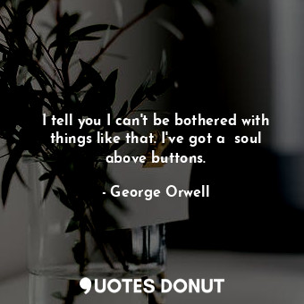  I tell you I can't be bothered with things like that. I've got a  soul above but... - George Orwell - Quotes Donut