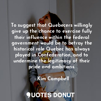  To suggest that Quebecers willingly give up the chance to exercise fully their i... - Kim Campbell - Quotes Donut