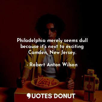  Philadelphia merely seems dull because it&#39;s next to exciting Camden, New Jer... - Robert Anton Wilson - Quotes Donut