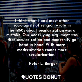 I think what I and most other sociologists of religion wrote in the 1960s about ... - Peter L. Berger - Quotes Donut