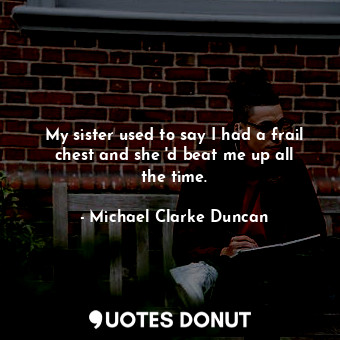  My sister used to say I had a frail chest and she &#39;d beat me up all the time... - Michael Clarke Duncan - Quotes Donut