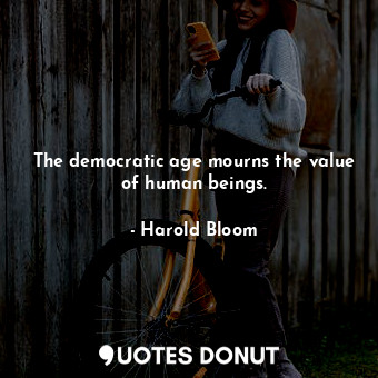 The democratic age mourns the value of human beings.