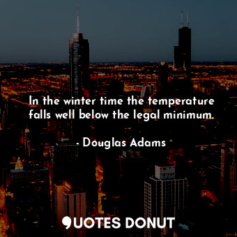  In the winter time the temperature falls well below the legal minimum.... - Douglas Adams - Quotes Donut