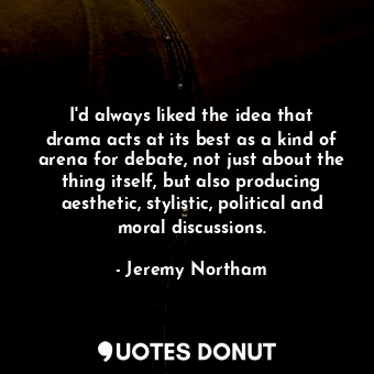 I&#39;d always liked the idea that drama acts at its best as a kind of arena for debate, not just about the thing itself, but also producing aesthetic, stylistic, political and moral discussions.