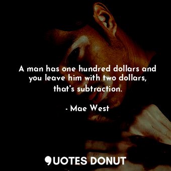  A man has one hundred dollars and you leave him with two dollars, that&#39;s sub... - Mae West - Quotes Donut