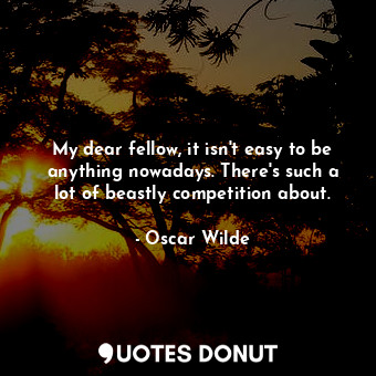  My dear fellow, it isn't easy to be anything nowadays. There's such a lot of bea... - Oscar Wilde - Quotes Donut