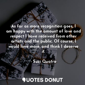  As far as more recognition goes, I am happy with the amount of love and respect ... - Suzi Quatro - Quotes Donut
