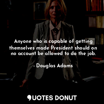  Anyone who is capable of getting themselves made President should on no account ... - Douglas Adams - Quotes Donut