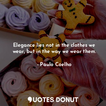 Elegance lies not in the clothes we wear, but in the way we wear them.