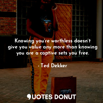  Knowing you’re worthless doesn’t give you value any more than knowing you are a ... - Ted Dekker - Quotes Donut